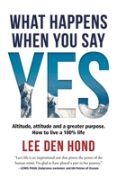 What Happens When You Say Yes: Altitude, attitude and a greater purpose. How to live a 100% life 1928230636 Book Cover