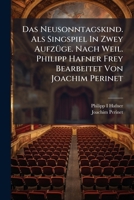 Das Neusonntagskind. Als Singspiel In Zwey Aufzüge. Nach Weil. Philipp Hafner Frey Bearbeitet Von Joachim Perinet... 1279469315 Book Cover