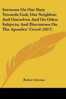 Sermons On Our Duty Towards God, Our Neighbor, And Ourselves And On Other Subjects; And Discourses On The Apostles' Creed 1167029135 Book Cover