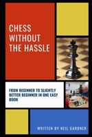 CHESS WITHOUT THE HASSLE: From Beginner to Slightly Better Beginner in One Easy Book! B08PRTMP4J Book Cover