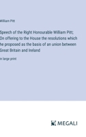 Speech of the Right Honourable William Pitt; On offering to the House the resolutions which he proposed as the basis of an union between Great Britain and Ireland: in large print 3387097611 Book Cover