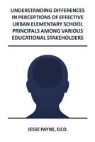 Understanding Differences in Perceptions of Effective Urban Elementary School Principals Among Various Educational Stakeholders 1481053450 Book Cover