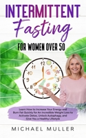 Intermittent Fasting For Women Over 50: Learn How to Increase Your Energy and Burn Fat Quickly for An Incredible Weight Loss to Activate Detox, Unlock Autophagy, Boost Your Metabolism and Give You a H 1513670808 Book Cover