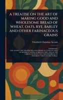 A Treatise on the Art of Making Good and Wholesome Bread of Wheat, Oats, Rye, Barley and Other Farinaceous Grains 102346148X Book Cover