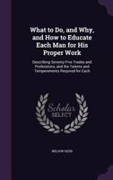 What to Do, and Why: And How to Educate Each Man for His Proper Work: Describing Seventy-Five Trades and Professions, and the Talents and Temperaments ... of Many Eminent Thinkers and Workers 1146521502 Book Cover