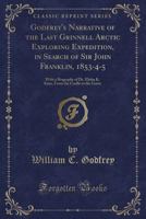 Godfrey's Narrative of the Last Grinnell Arctic Exploring Expedition, in Search of Sir John Franklin, 1853-4-5: With a Biography of Dr. Elisha K. Kane, from the Cradle to the Grave (Classic Reprint) 1332940129 Book Cover