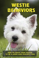 Westie Behaviors: How To Train Your Westie To Be A Good And Friendly Dog: Westie Training Instructions B09BF9GQGL Book Cover