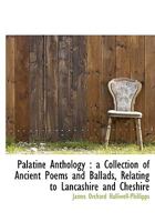 Palatine Anthology: A Collection of Ancient Poems and Ballads, Relating to Lancashire and Cheshire 1018313818 Book Cover