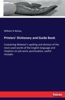 Printers' Dictionary and Guide Book: Containing Webster's Spelling and Division of the Most Used Words of the English Language and Chapters on Job Work, Punctuation, Useful Receipts, Etc 1018123695 Book Cover