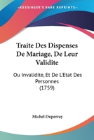 Traité Des Dispenses De Mariage, De Leur Validité Ou Invalidité Et De L'état Des Personnes, Suivant Les Dispositions Canoniques Ordonnances & Arrets ... 1175913847 Book Cover