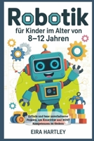 Robotik für Kinder im Alter von 8-12 Jahren: Erfinde und baue unterhaltsame Projekte, um Kreativität und MINT Kompetenzen zu fördern B0G6CZNT4S Book Cover