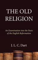 Old Religion : An Examinaiton Into the Facts of the English Reformation 1498294995 Book Cover