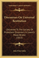 Discourses On Universal Restitution: Delivered To The Society Of Protestant Dissenters In Lewin's Mead, Bristol 143682303X Book Cover