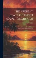 The Present State of Hayti (Saint Domingo): With Remarks On Its Agriculture, Commerce, Laws, Religion, Finances, and Population, Etc., Etc 102029535X Book Cover