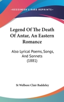 Legend of the death of Antar; an Eastern romance; also lyrical poems, songs and sonnets 1241173494 Book Cover