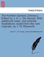 The Kentish Garland. [Verses.] Edited by J. H. L. De Vaynes. With additional notes, and pictorial illustrations copied from the rare originals, by J. W. Ebsworth. 1241140456 Book Cover