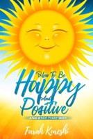 How To Be Happy And Positive: And Keep It That Way B0CT47RFYX Book Cover