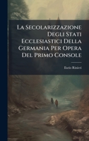 La Secolarizzazione Degli Stati Ecclesiastici Della Germania Per Opera Del Primo Console (Italian Edition) 1024679055 Book Cover