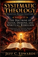 Systematic Theology Scripture Defines Scripture Volume 15: The Doctrine of Satan, Demons, and Spiritual Rebellion: Demonology and Spiritual Warfare: The Adversary, Deception, and the Victory of Christ B0HH5254SN Book Cover
