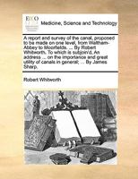 A report and survey of the canal, proposed to be made on one level, from Waltham-Abbey to Moorfields. ... By Robert Whitworth. To which is subjoin'd, An address ... on the importance and great utility 1170486614 Book Cover