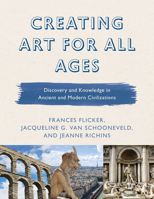 Creating Art for All Ages: Discovery and Knowledge in Ancient and Modern Civilizations 1475842074 Book Cover