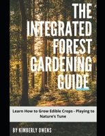 THE INTEGRATED FOREST GARDENING GUIDE: LEARN HOW TO GROW EDIBLE CROPS - PLAYING TO NATURE’S TUNE B096TW762P Book Cover