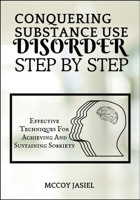 CONQUERING SUBSTANCE USE DISORDER STEP BY STEP: Effective Techniques For Achieving And Sustaining Sobriety B0FFBB6TF7 Book Cover