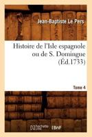 Histoire de L'Isle Espagnole Ou de S. Domingue. Tome 4 (A0/00d.1733) 2012551793 Book Cover