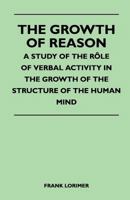 The Growth of Reason - A Study of the Role of Verbal Activity in the Growth of the Structure of the Human Mind 1446541010 Book Cover