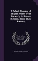 A Select Glossary of English Words Used Formerly in Senses Different from Their Present (E-Book) 1425519849 Book Cover
