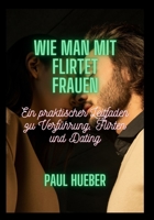 Wie man mit flirtet Frauen: Ein praktischer Leitfaden zu Verf�hrung, Flirten und Dating B0B92L8JNF Book Cover