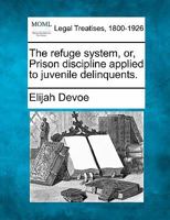 The refuge system, or, Prison discipline applied to juvenile delinquents. 1240155646 Book Cover