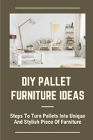 DIY Pallet Furniture Ideas: Steps To Turn Pallets Into Unique And Stylish Piece Of Furniture: Creating Furniture From Pallets B09CG5RCTT Book Cover