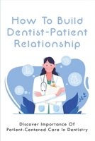 How To Build Dentist-Patient Relationship: Discover Importance Of Patient-Centered Care In Dentistry: How To Build Trust In Doctor Patient Relationship B095GDFKKR Book Cover