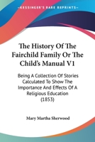 The History Of The Fairchild Family Or The Child's Manual V1: Being A Collection Of Stories Calculated To Show The Importance And Effects Of A Religious Education (1853) 1018116311 Book Cover