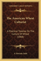 The American Wheat Culturist: A Practical Treatise on the Culture of Wheat, Embracing a Brief History and Botanical Description of Wheat, With Full ... and Cultivating on Different Kinds of Soil 1425547176 Book Cover