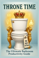Throne Time: The Ultimate Guide to Bathroom Humor Productivity During Potty Time: Transform Your Daily Bathroom Breaks into Opportunities for Productivity, Learning, and Well-being B0FCCBZB8Y Book Cover