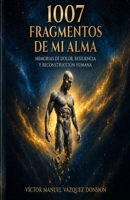 1007 FRAGMENTOS DE MI ALMA: MEMORIAS DE DOLOR. RESILIENCIA Y RECONSTRUCCION HUMANA (Spanish Edition) B0HGX9GDMW Book Cover