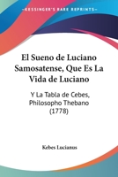El Sueno De Luciano Samosatense, Que Es La Vida De Luciano: Y La Tabla De Cebes, Philosopho Thebano (1778) 110412145X Book Cover