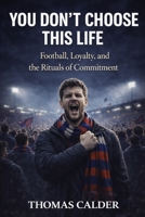 You Don't Choose This Life: Football, Loyalty, and the Rituals of Commitment (The Football Identity Series) B0GHWG1Q84 Book Cover