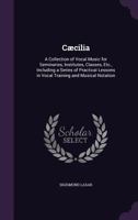 C�cilia: A Collection of Vocal Music for Seminaries, Institutes, Classes, Etc., Including a Series of Practical Lessons in Vocal Training and Musical Notation 1358224536 Book Cover