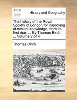 The history of the Royal Society of London for improving of natural knowledge, from its first rise. ... By Thomas Birch, ... Volume 2 of 4 1170658547 Book Cover