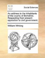 An Address to the Inhabitants of the County of Berkshire. Respecting Their Present Opposition to Civil Government 1170867138 Book Cover