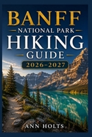 BANFF NATIONAL PARK HIKING GUIDE 2026-2027: Best Trails, Beginner and Solo Hike Tips, Waterfalls, Scenic Routes, and Itineraries (Ultimate Cruise & Hiking Adventure Series) B0H2Q9467C Book Cover