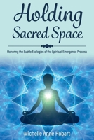 Holding Sacred Space: Honoring the Subtle Ecologies of the Spiritual Emergence Process 1543991394 Book Cover
