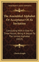 The Assembled Alphabet or Acceptance of A's Invitation: Concluding with a Glee for Three Voices; Being a Sequel to the Invited Alphabet 1163958875 Book Cover