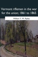 Vermont riflemen in the war for the union, 1861 to 1865 1546655425 Book Cover