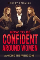 How To Be Confident Around Women: Avoiding The Friendzone B091DWW9R8 Book Cover