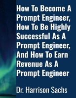 How To Become A Prompt Engineer, How To Be Highly Successful As A Prompt Engineer, And How To Earn Revenue As A Prompt Engineer 1257825321 Book Cover
