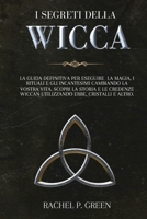 I Segreti Della Wicca: La Guida Definitiva per Eseguire la Magia, i Rituali e Gli Incantesimi Cambiando la Vostra Vita. Scopri la Storia e le Credenze ... Erbe, Cristalli e Altro. 1801143439 Book Cover